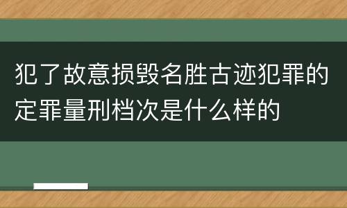 犯了故意损毁名胜古迹犯罪的定罪量刑档次是什么样的