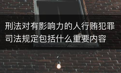 刑法对有影响力的人行贿犯罪司法规定包括什么重要内容