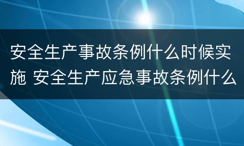安全生产事故条例什么时候实施 安全生产应急事故条例什么时候实施