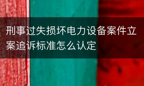 刑事过失损坏电力设备案件立案追诉标准怎么认定