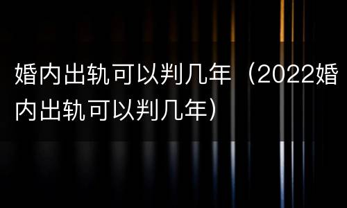 婚内出轨可以判几年（2022婚内出轨可以判几年）