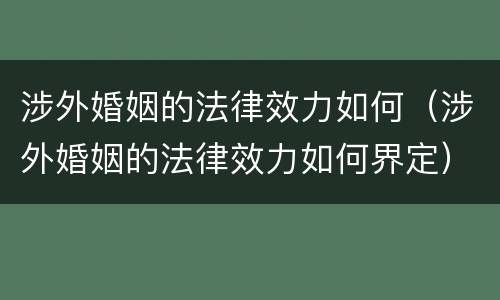 涉外婚姻的法律效力如何（涉外婚姻的法律效力如何界定）