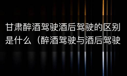 甘肃醉酒驾驶酒后驾驶的区别是什么（醉酒驾驶与酒后驾驶的区别）