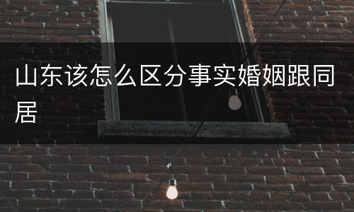 山东该怎么区分事实婚姻跟同居
