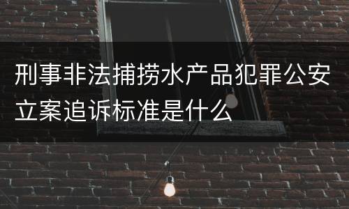 刑事非法捕捞水产品犯罪公安立案追诉标准是什么
