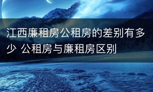 江西廉租房公租房的差别有多少 公租房与廉租房区别