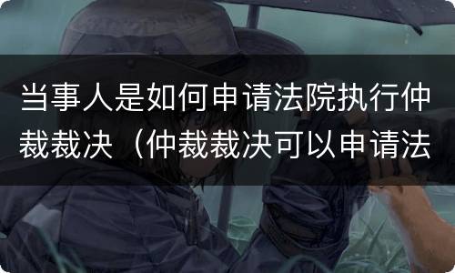 当事人是如何申请法院执行仲裁裁决（仲裁裁决可以申请法院执行吗）