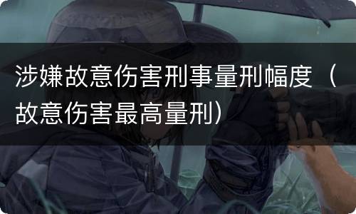 涉嫌故意伤害刑事量刑幅度（故意伤害最高量刑）
