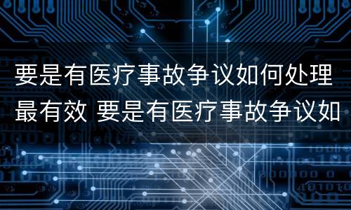 要是有医疗事故争议如何处理最有效 要是有医疗事故争议如何处理最有效的方法