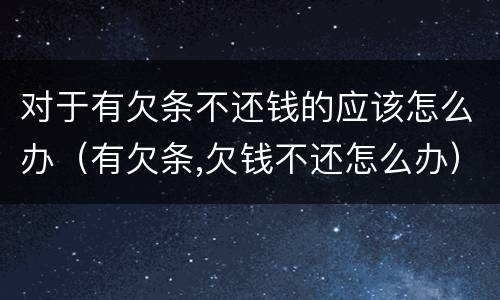 对于有欠条不还钱的应该怎么办（有欠条,欠钱不还怎么办）
