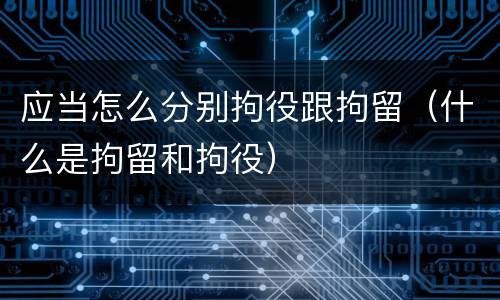 应当怎么分别拘役跟拘留（什么是拘留和拘役）