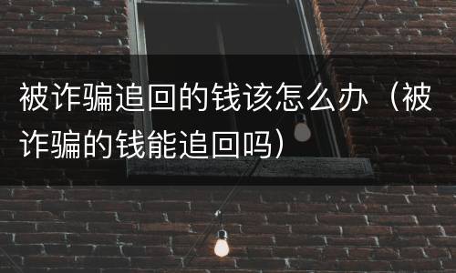 被诈骗追回的钱该怎么办（被诈骗的钱能追回吗）