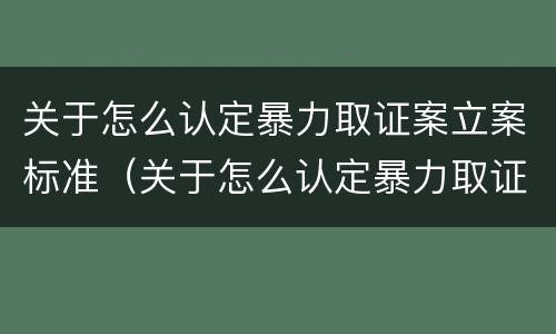 关于怎么认定暴力取证案立案标准（关于怎么认定暴力取证案立案标准的通知）