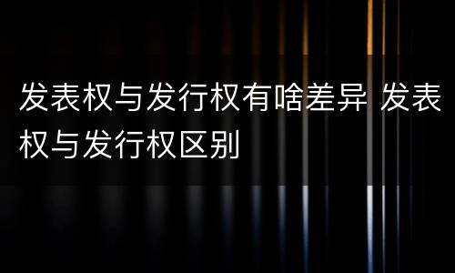 发表权与发行权有啥差异 发表权与发行权区别