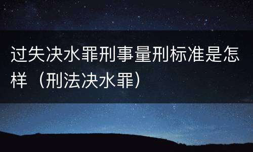 过失决水罪刑事量刑标准是怎样（刑法决水罪）
