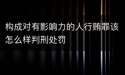 构成对有影响力的人行贿罪该怎么样判刑处罚
