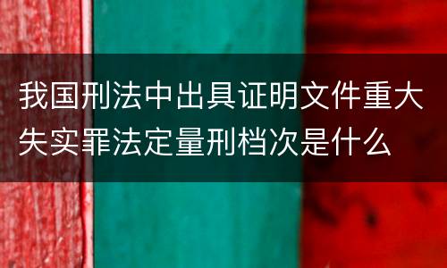 我国刑法中出具证明文件重大失实罪法定量刑档次是什么