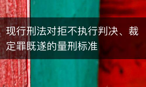 现行刑法对拒不执行判决、裁定罪既遂的量刑标准