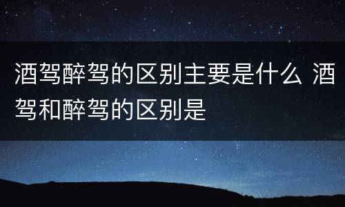 酒驾醉驾的区别主要是什么 酒驾和醉驾的区别是