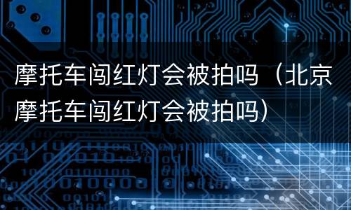 摩托车闯红灯会被拍吗（北京摩托车闯红灯会被拍吗）