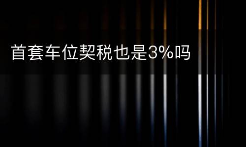首套车位契税也是3%吗