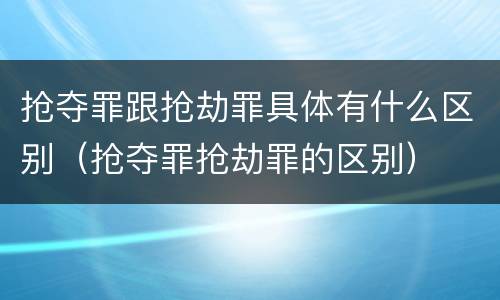抢夺罪跟抢劫罪具体有什么区别（抢夺罪抢劫罪的区别）