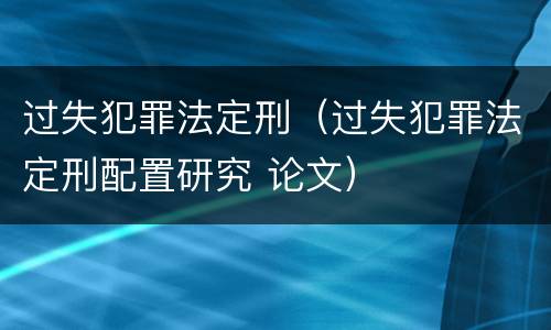 过失犯罪法定刑（过失犯罪法定刑配置研究 论文）
