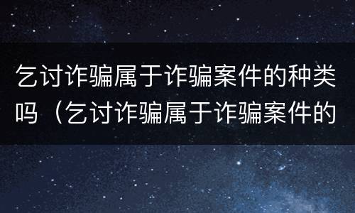 乞讨诈骗属于诈骗案件的种类吗（乞讨诈骗属于诈骗案件的种类吗为什么）