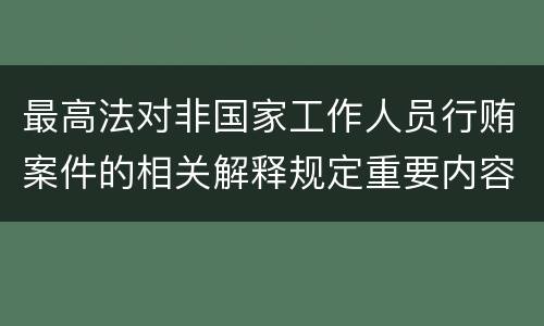 最高法对非国家工作人员行贿案件的相关解释规定重要内容有哪些