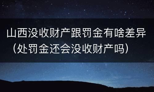 山西没收财产跟罚金有啥差异（处罚金还会没收财产吗）