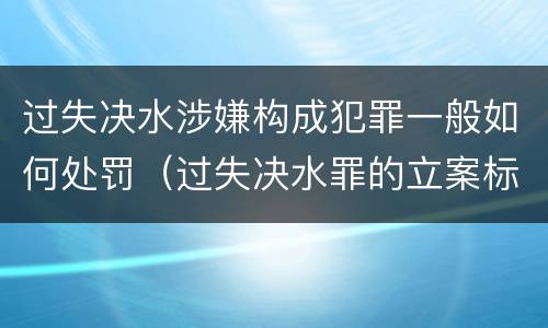 过失决水涉嫌构成犯罪一般如何处罚（过失决水罪的立案标准）