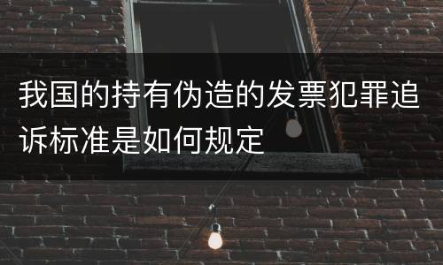 我国的持有伪造的发票犯罪追诉标准是如何规定