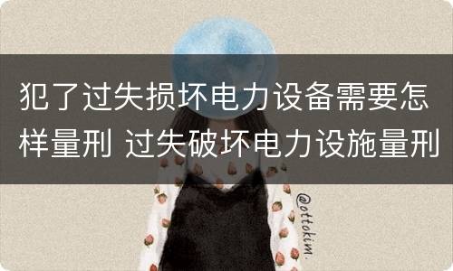 犯了过失损坏电力设备需要怎样量刑 过失破坏电力设施量刑标准