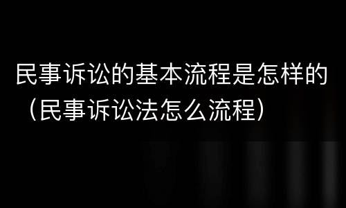 民事诉讼的基本流程是怎样的（民事诉讼法怎么流程）