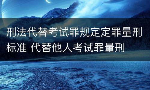 刑法代替考试罪规定定罪量刑标准 代替他人考试罪量刑