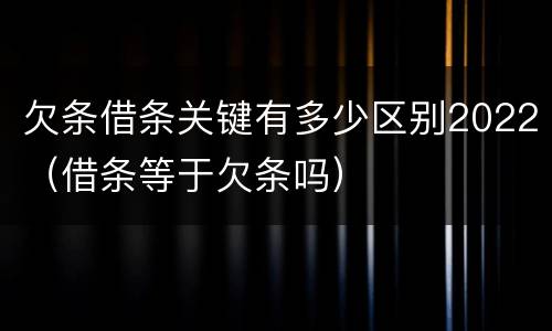 欠条借条关键有多少区别2022（借条等于欠条吗）