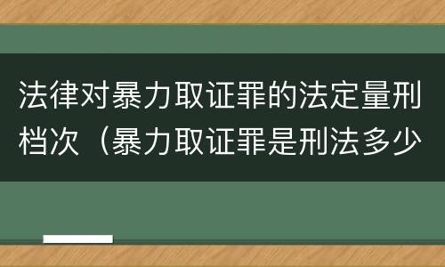 法律对暴力取证罪的法定量刑档次（暴力取证罪是刑法多少条）