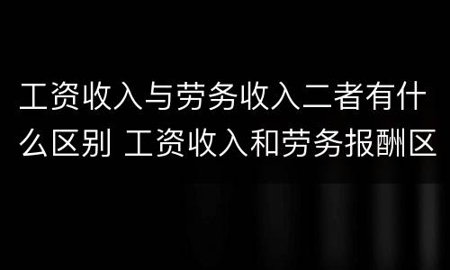 工资收入与劳务收入二者有什么区别 工资收入和劳务报酬区别