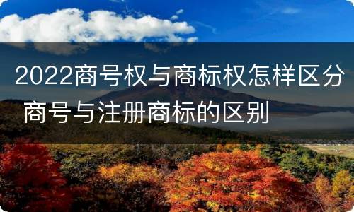 2022商号权与商标权怎样区分 商号与注册商标的区别
