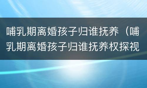 哺乳期离婚孩子归谁抚养（哺乳期离婚孩子归谁抚养权探视权c）