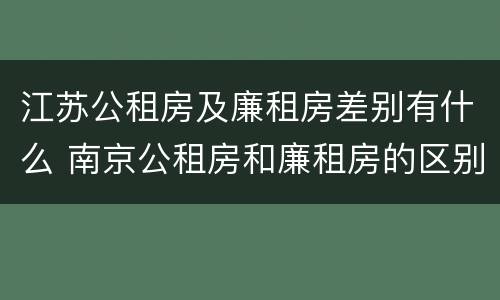 江苏公租房及廉租房差别有什么 南京公租房和廉租房的区别