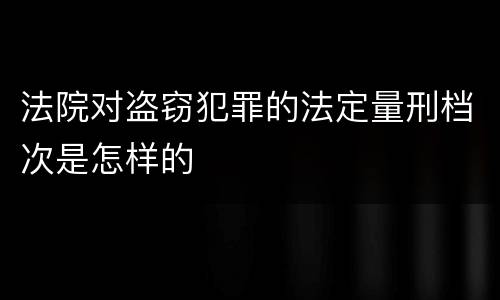 法院对盗窃犯罪的法定量刑档次是怎样的
