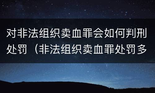 对非法组织卖血罪会如何判刑处罚（非法组织卖血罪处罚多少钱）