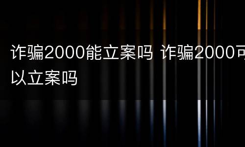 诈骗2000能立案吗 诈骗2000可以立案吗