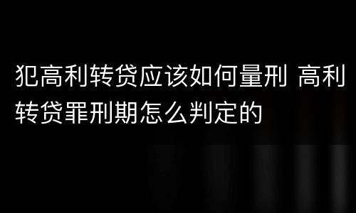 犯高利转贷应该如何量刑 高利转贷罪刑期怎么判定的