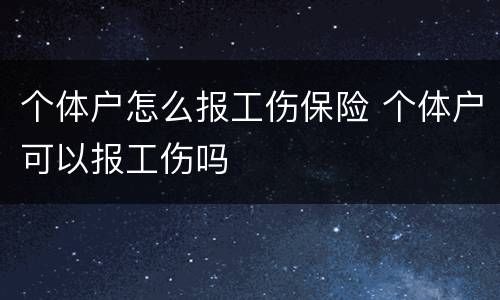 个体户怎么报工伤保险 个体户可以报工伤吗