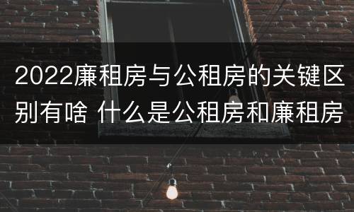 2022廉租房与公租房的关键区别有啥 什么是公租房和廉租房
