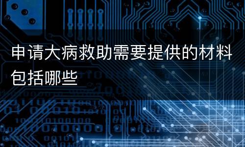 申请大病救助需要提供的材料包括哪些