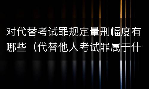 对代替考试罪规定量刑幅度有哪些（代替他人考试罪属于什么类犯罪）