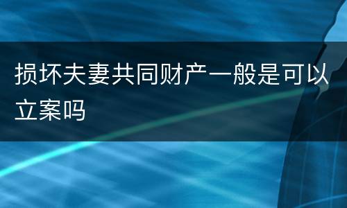 损坏夫妻共同财产一般是可以立案吗